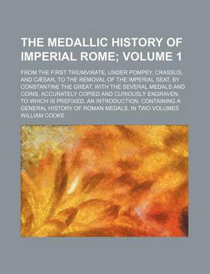 Book cover for The Medallic History of Imperial Rome Volume 1; From the First Triumvirate, Under Pompey, Crassus, and Caesar, to the Removal of the Imperial Seat, by Constantine the Great. with the Several Medals and Coins, Accurately Copied and Curiously Engraven. to Wh