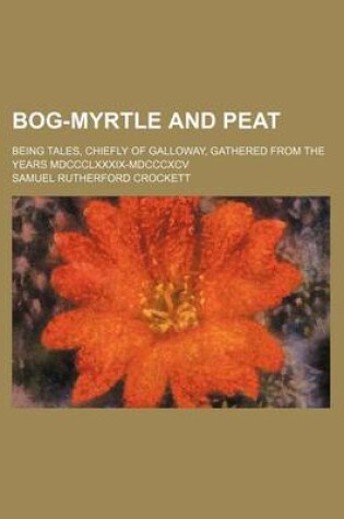 Cover of Bog-Myrtle and Peat; Being Tales, Chiefly of Galloway, Gathered from the Years MDCCCLXXXIX-MDCCCXCV
