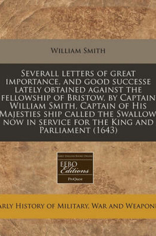 Cover of Severall Letters of Great Importance, and Good Successe Lately Obtained Against the Fellowship of Bristow, by Captain William Smith, Captain of His Majesties Ship Called the Swallow, Now in Service for the King and Parliament (1643)