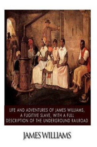 Cover of Life and Adventures of James Williams, a Fugitive Slave, with a Full Description of the Underground Railroad