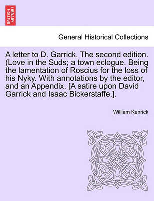 Book cover for A Letter to D. Garrick. the Second Edition. (Love in the Suds; A Town Eclogue. Being the Lamentation of Roscius for the Loss of His Nyky. with Annotations by the Editor, and an Appendix. [a Satire Upon David Garrick and Isaac Bickerstaffe.].