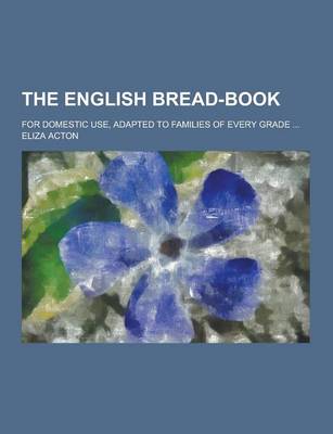 Book cover for The English Bread-Book; For Domestic Use, Adapted to Families of Every Grade ...