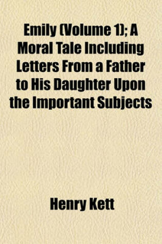 Cover of Emily (Volume 1); A Moral Tale Including Letters from a Father to His Daughter Upon the Important Subjects