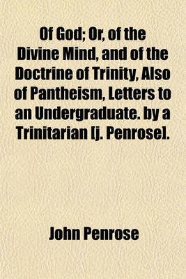 Book cover for Of God; Or, of the Divine Mind, and of the Doctrine of Trinity, Also of Pantheism, Letters to an Undergraduate. by a Trinitarian [J. Penrose].