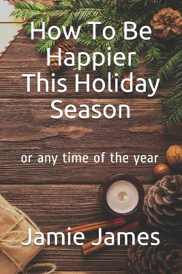 Book cover for How To Be Happier This Holiday Season