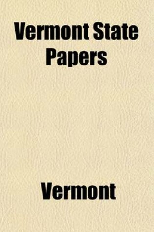 Cover of Vermont State Papers; Being a Collection of Records and Documents, Connected with the Assumption and Establishment of Government by the People of Vermont Together with the Journal of the Council of Safety, the First Constitution, the Early Journals of the