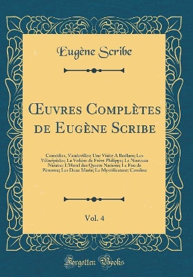 Book cover for uvres Complètes de Eugène Scribe, Vol. 4: Comédies, Vaudevilles; Une Visite A Bedlam; Les V?locipèdes; La Voli?re de Fr?re Philippe; Le Nouveau Nicaise; LHotel des Quatre Nations; Le Fou de P?ronne; Les Deux Maris; Le Mystificateur; Caroline