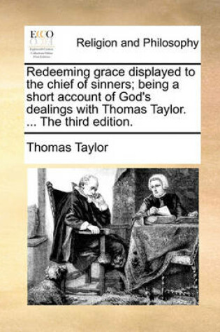 Cover of Redeeming Grace Displayed to the Chief of Sinners; Being a Short Account of God's Dealings with Thomas Taylor. ... the Third Edition.