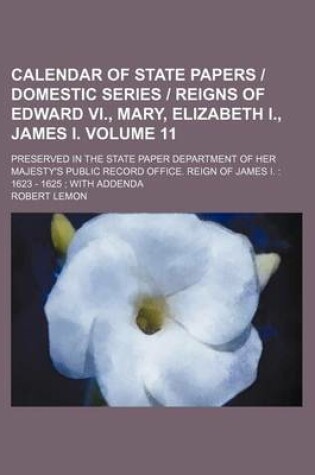 Cover of Calendar of State Papers Domestic Series Reigns of Edward VI., Mary, Elizabeth I., James I. Volume 11; Preserved in the State Paper Department of Her Majesty's Public Record Office. Reign of James I.