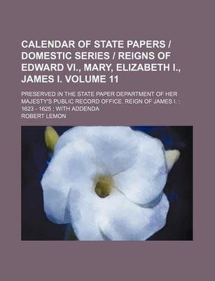 Book cover for Calendar of State Papers Domestic Series Reigns of Edward VI., Mary, Elizabeth I., James I. Volume 11; Preserved in the State Paper Department of Her Majesty's Public Record Office. Reign of James I.