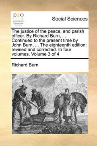 Cover of The justice of the peace, and parish officer. By Richard Burn, ... Continued to the present time by John Burn, ... The eighteenth edition