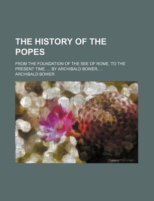 Book cover for The History of the Popes; From the Foundation of the See of Rome, to the Present Time. by Archibald Bower