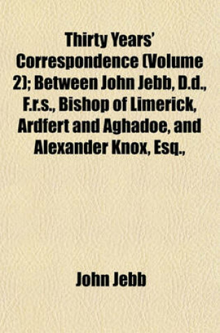 Cover of Thirty Years' Correspondence (Volume 2); Between John Jebb, D.D., F.R.S., Bishop of Limerick, Ardfert and Aghadoe, and Alexander Knox, Esq.,