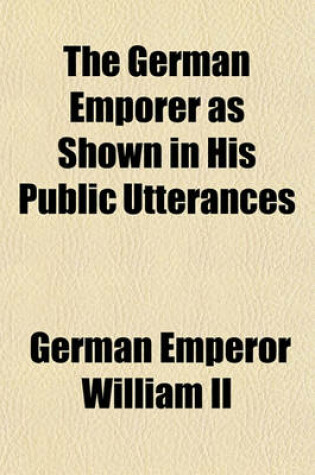 Cover of The German Emporer as Shown in His Public Utterances