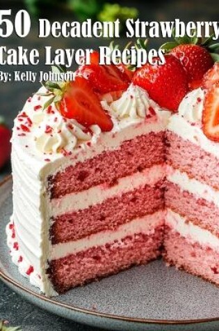 Cover of 50 Decadent Layer Strawberry Cake Recipes