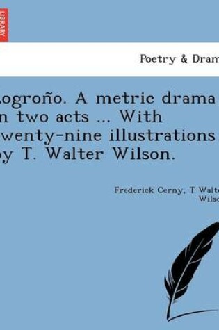 Cover of Logrono; A Metric Drama in Two Acts ... with Twenty-Nine Illust Rations by T. Walter Wilson.