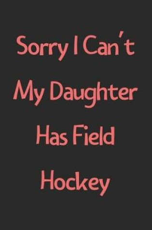 Cover of Sorry I Can't My Daughter Has Field Hockey