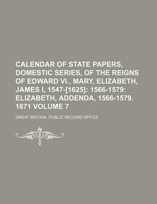 Book cover for Calendar of State Papers, Domestic Series, of the Reigns of Edward VI., Mary, Elizabeth, James I, 1547-[1625]; 1566-1579 Elizabeth, Addenda, 1566-1579. 1871 Volume 7