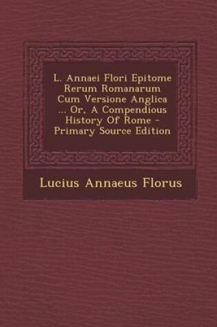 Cover of L. Annaei Flori Epitome Rerum Romanarum Cum Versione Anglica ... Or, a Compendious History of Rome - Primary Source Edition