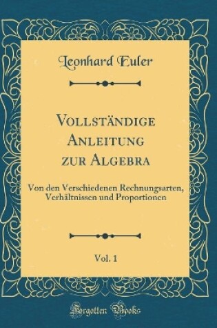 Cover of Vollständige Anleitung zur Algebra, Vol. 1: Von den Verschiedenen Rechnungsarten, Verhältnissen und Proportionen (Classic Reprint)