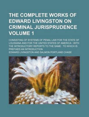 Book cover for The Complete Works of Edward Livingston on Criminal Jurisprudence; Consisting of Systems of Penal Law for the State of Louisiana and for the United States of America with the Introductory Reports to the Same to Which Is Volume 1