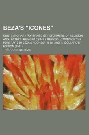 Cover of Beza's "Icones"; Contemporary Portraits of Reformers of Religion and Letters Being Facsimile Reproductions of the Portraits in Beza's "Icones" (1580) and in Goulard's Edition (1581).