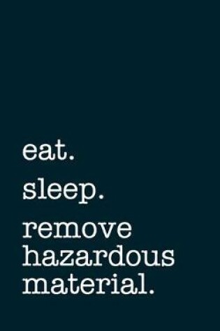 Cover of eat. sleep. remove hazardous material. - Lined Notebook