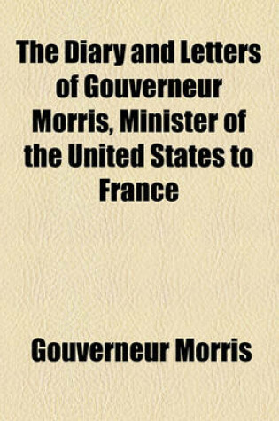 Cover of The Diary and Letters of Gouverneur Morris, Minister of the United States to France