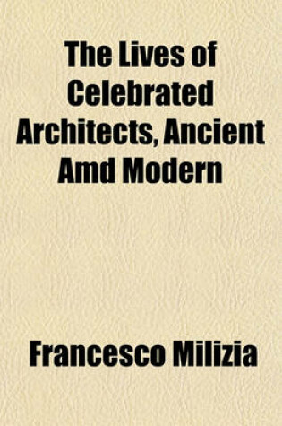 Cover of The Lives of Celebrated Architects, Ancient and Modern Volume 1; With Historical and Critical Observations on Their Works, and on the Principles of the Art