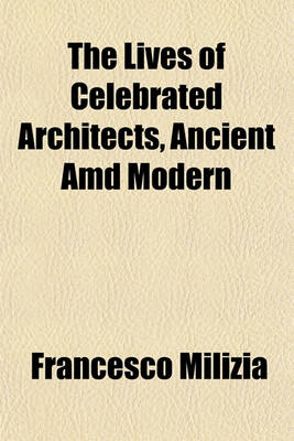 Book cover for The Lives of Celebrated Architects, Ancient and Modern Volume 1; With Historical and Critical Observations on Their Works, and on the Principles of the Art