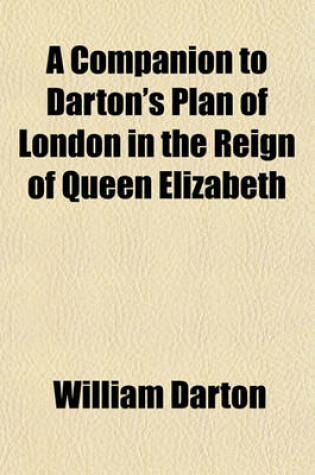 Cover of A Companion to Darton's Plan of London in the Reign of Queen Elizabeth; Comprising a Brief Notice of Its Origin a General Review of the City and Its Environs as They Existed at That Period a Complete Description of the Marginal Views Accompanying the Plan