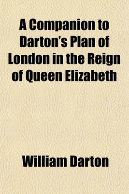 Book cover for A Companion to Darton's Plan of London in the Reign of Queen Elizabeth; Comprising a Brief Notice of Its Origin a General Review of the City and Its Environs as They Existed at That Period a Complete Description of the Marginal Views Accompanying the Plan