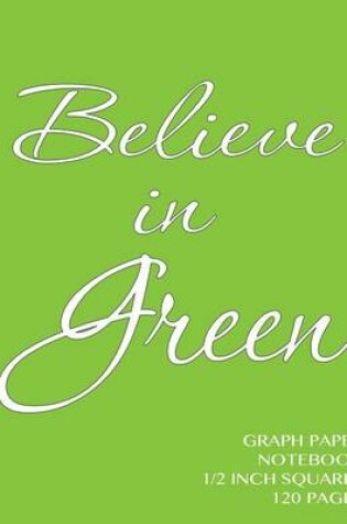 Cover of Believe in Green Graph Paper Notebook 1/2 inch squares 120 pages