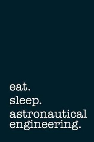 Cover of Eat. Sleep. Astronautical Engineering. - Lined Notebook