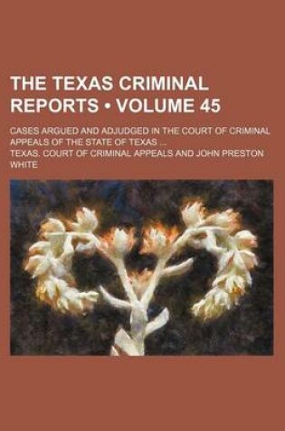 Cover of The Texas Criminal Reports (Volume 45); Cases Argued and Adjudged in the Court of Criminal Appeals of the State of Texas