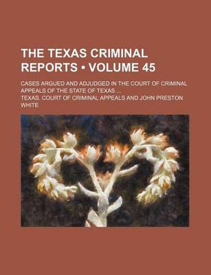 Book cover for The Texas Criminal Reports (Volume 45); Cases Argued and Adjudged in the Court of Criminal Appeals of the State of Texas