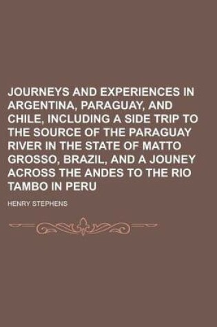 Cover of Journeys and Experiences in Argentina, Paraguay, and Chile, Including a Side Trip to the Source of the Paraguay River in the State of Matto Grosso, Brazil, and a Jouney Across the Andes to the Rio Tambo in Peru