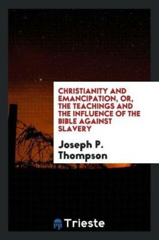 Cover of Christianity and Emancipation, Or, the Teachings and the Influence of the Bible Against Slavery