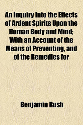 Book cover for An Inquiry Into the Effects of Ardent Spirits Upon the Human Body and Mind; With an Account of the Means of Preventing, and of the Remedies for
