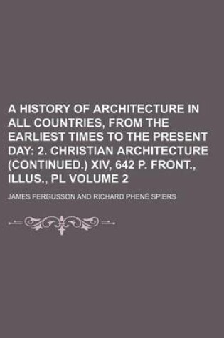 Cover of A History of Architecture in All Countries, from the Earliest Times to the Present Day Volume 2; 2. Christian Architecture (Continued.) XIV, 642 P. Front., Illus., PL