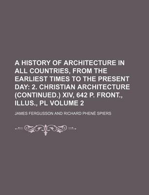 Book cover for A History of Architecture in All Countries, from the Earliest Times to the Present Day Volume 2; 2. Christian Architecture (Continued.) XIV, 642 P. Front., Illus., PL