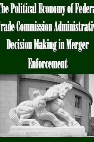 Cover of The Political Economy of Federal Trade Commission Administrative Decision Making in Merger Enforcement