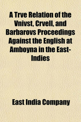 Cover of A Trve Relation of the Vnivst, Crvell, and Barbarovs Proceedings Against the English at Amboyna in the East-Indies