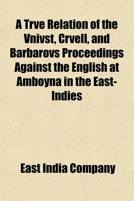 Book cover for A Trve Relation of the Vnivst, Crvell, and Barbarovs Proceedings Against the English at Amboyna in the East-Indies