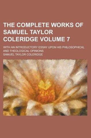 Cover of The Complete Works of Samuel Taylor Coleridge; With an Introductory Essay Upon His Philosophical and Theological Opinions Volume 7