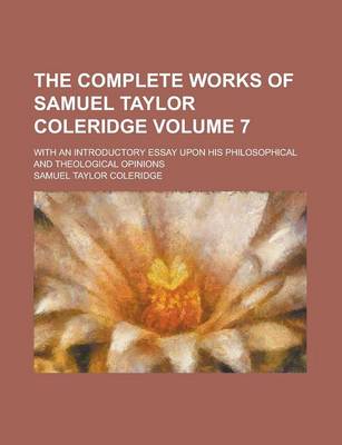 Book cover for The Complete Works of Samuel Taylor Coleridge; With an Introductory Essay Upon His Philosophical and Theological Opinions Volume 7