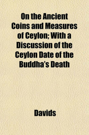 Cover of On the Ancient Coins and Measures of Ceylon; With a Discussion of the Ceylon Date of the Buddha's Death