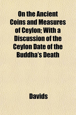 Book cover for On the Ancient Coins and Measures of Ceylon; With a Discussion of the Ceylon Date of the Buddha's Death