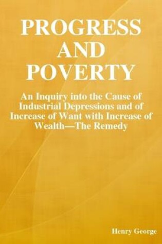 Cover of Progress and Poverty: An Inquiry Into the Cause of Industrial Depressions and of Increase of Want with Increase of Wealth-The Remedy