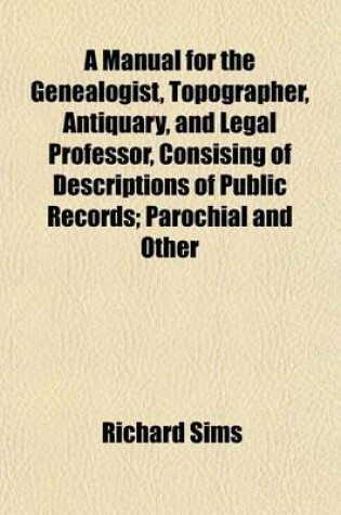 Cover of A Manual for the Genealogist, Topographer, Antiquary, and Legal Professor, Consising of Descriptions of Public Records; Parochial and Other